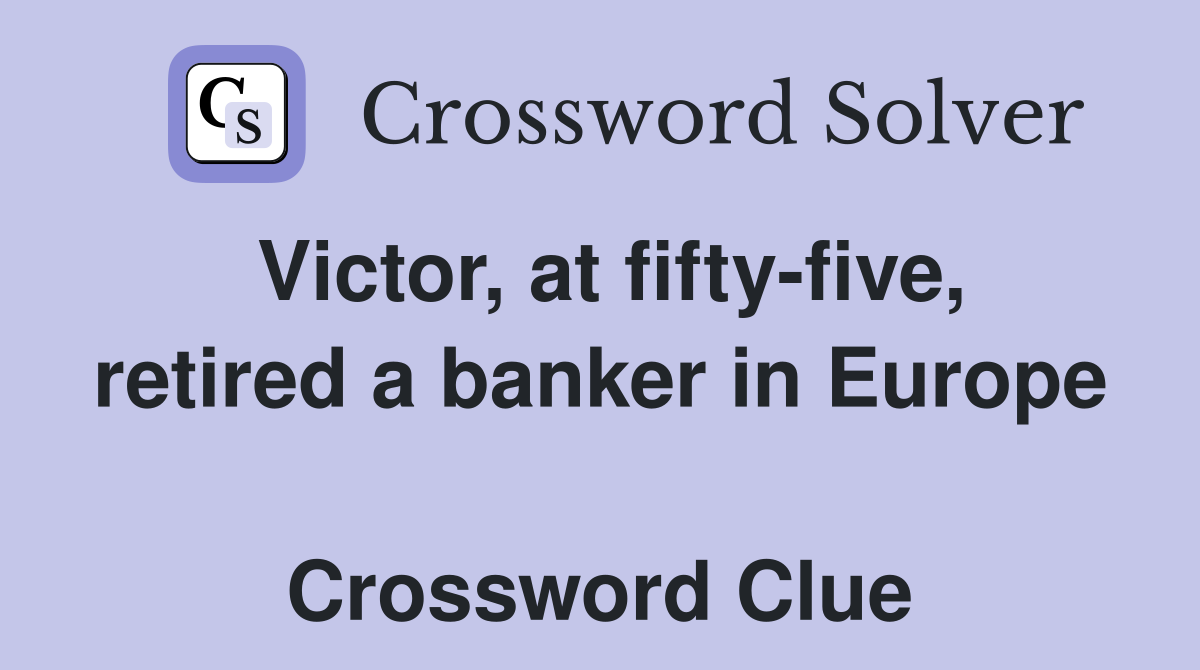 Victor, at fifty-five, retired a banker in Europe  Crossword Clue