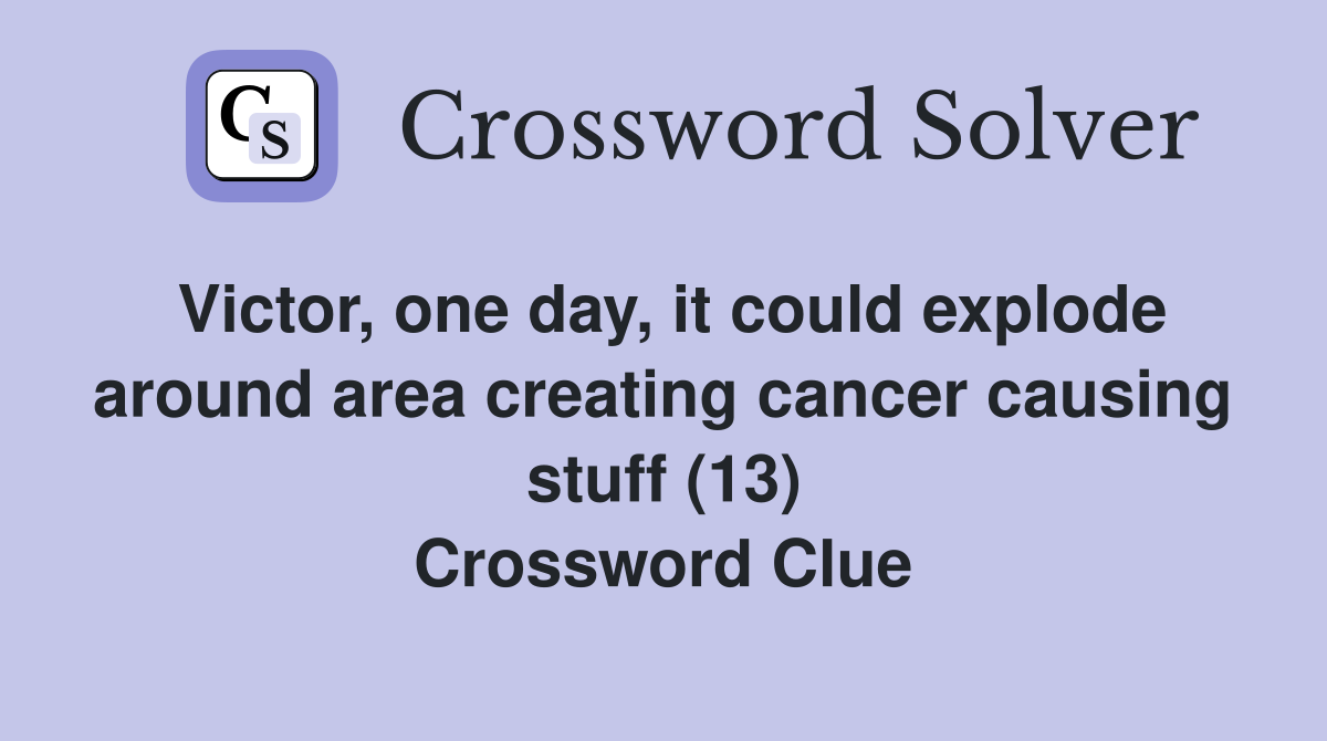 Victor, one day, it could explode around area creating cancer causing stuff (13) Crossword Clue