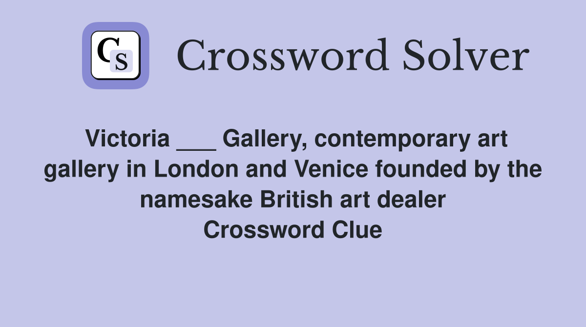 Victoria ___ Gallery, contemporary art gallery in London and Venice founded by the namesake British art dealer Crossword Clue