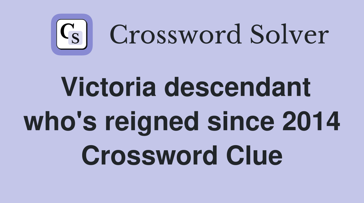 Victoria descendant who's reigned since 2014 Crossword Clue