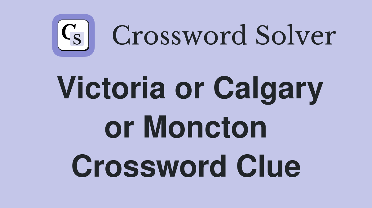 Victoria or Calgary or Moncton Crossword Clue