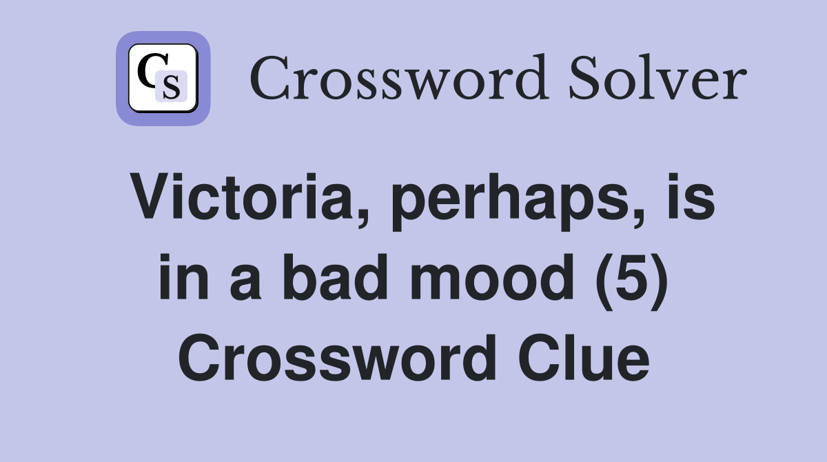 Victoria, perhaps, is in a bad mood (5) Crossword Clue