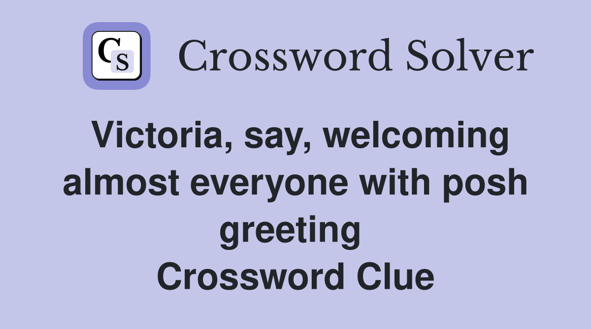 Victoria, say, welcoming almost everyone with posh greeting  Crossword Clue