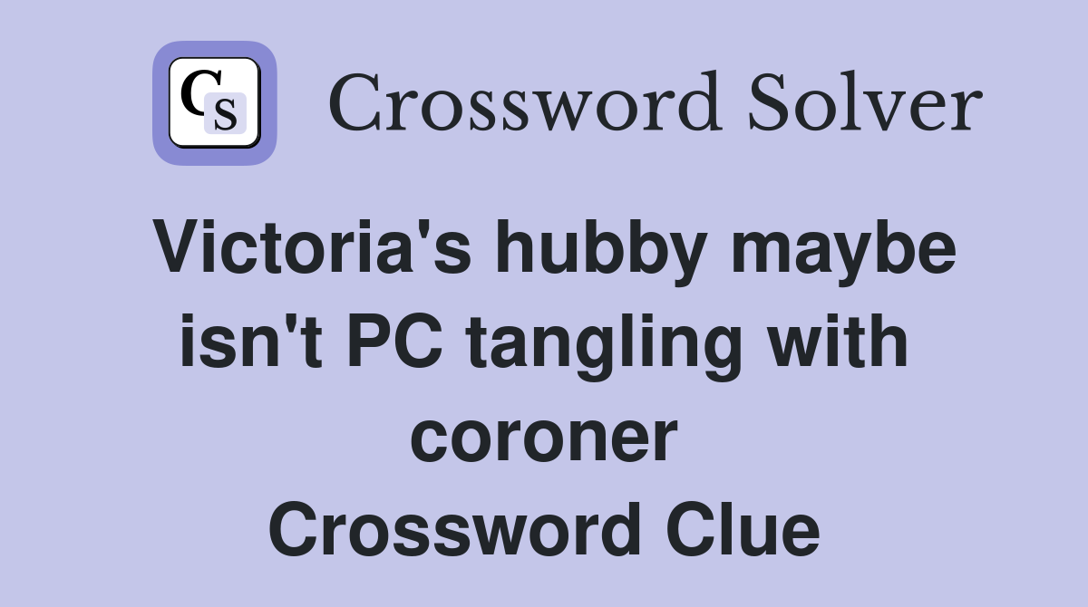 Victoria's hubby maybe isn't PC tangling with coroner Crossword Clue