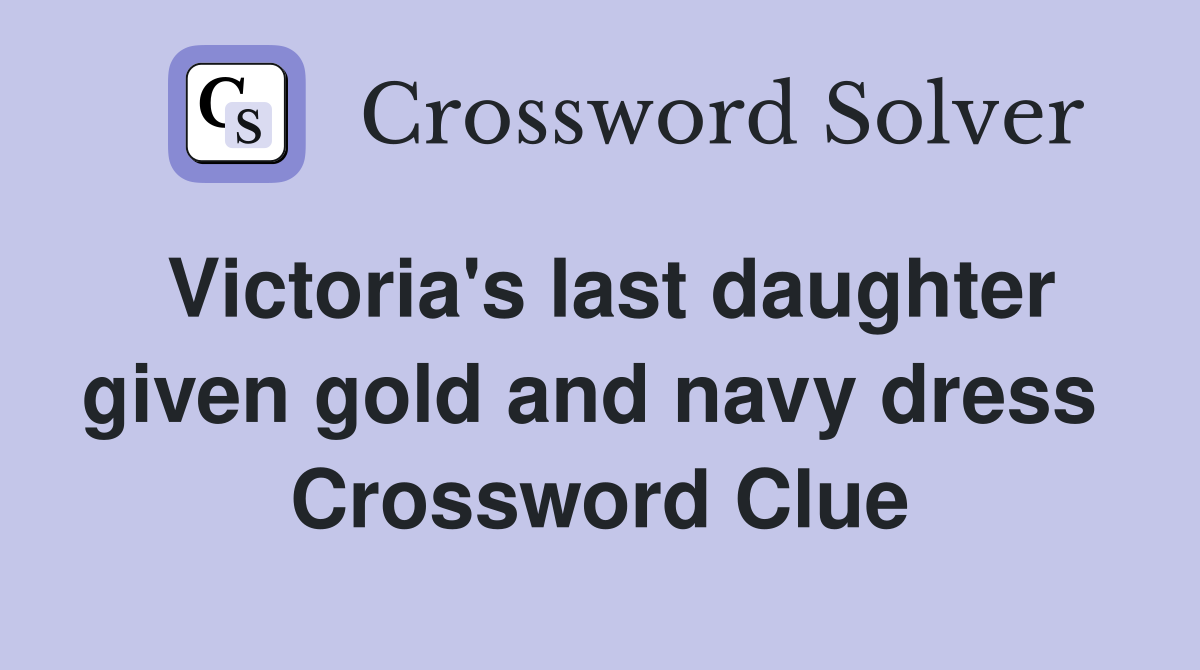 Victoria's last daughter given gold and navy dress  Crossword Clue