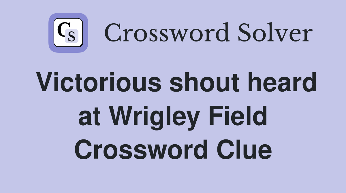 Victorious shout heard at Wrigley Field Crossword Clue
