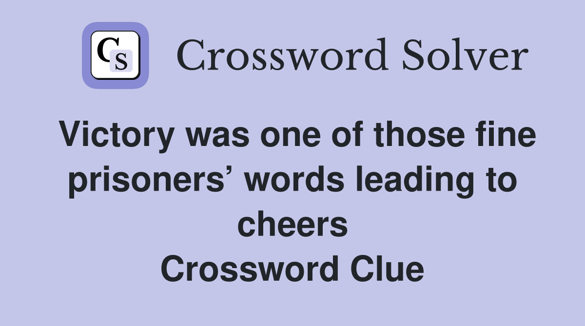 Victory was one of those fine prisoners’ words leading to cheers Crossword Clue