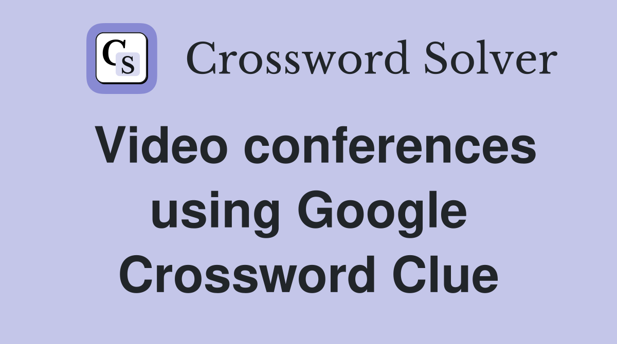Video conferences using Google Crossword Clue