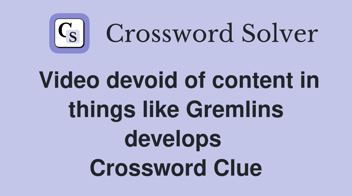 Video devoid of content in things like Gremlins develops  Crossword Clue