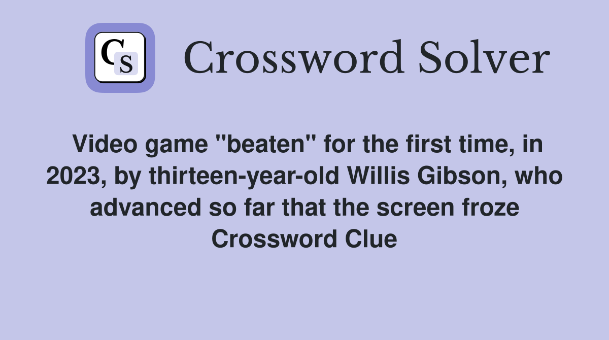 Video game "beaten" for the first time, in 2023, by thirteen-year-old Willis Gibson, who advanced so far that the screen froze Crossword Clue