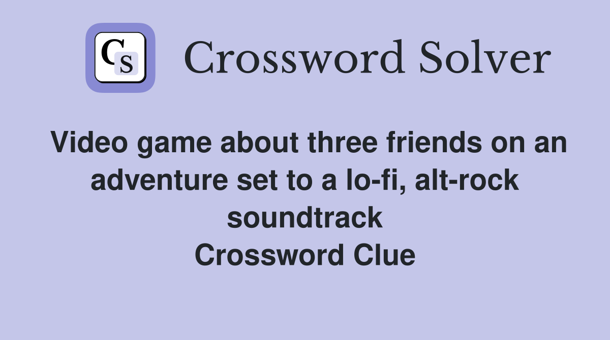 Video game about three friends on an adventure set to a lo-fi, alt-rock soundtrack Crossword Clue