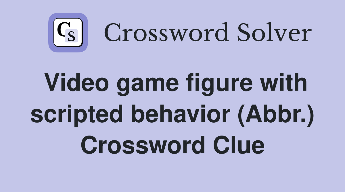 Video game figure with scripted behavior (Abbr.) Crossword Clue