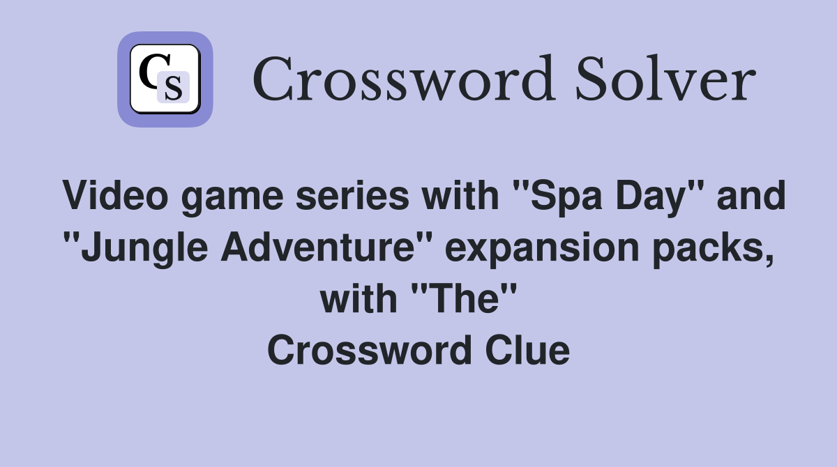 Video game series with "Spa Day" and "Jungle Adventure" expansion packs, with "The" Crossword Clue