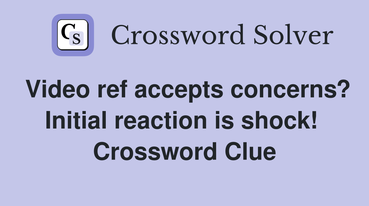 Video ref accepts concerns? Initial reaction is shock!  Crossword Clue