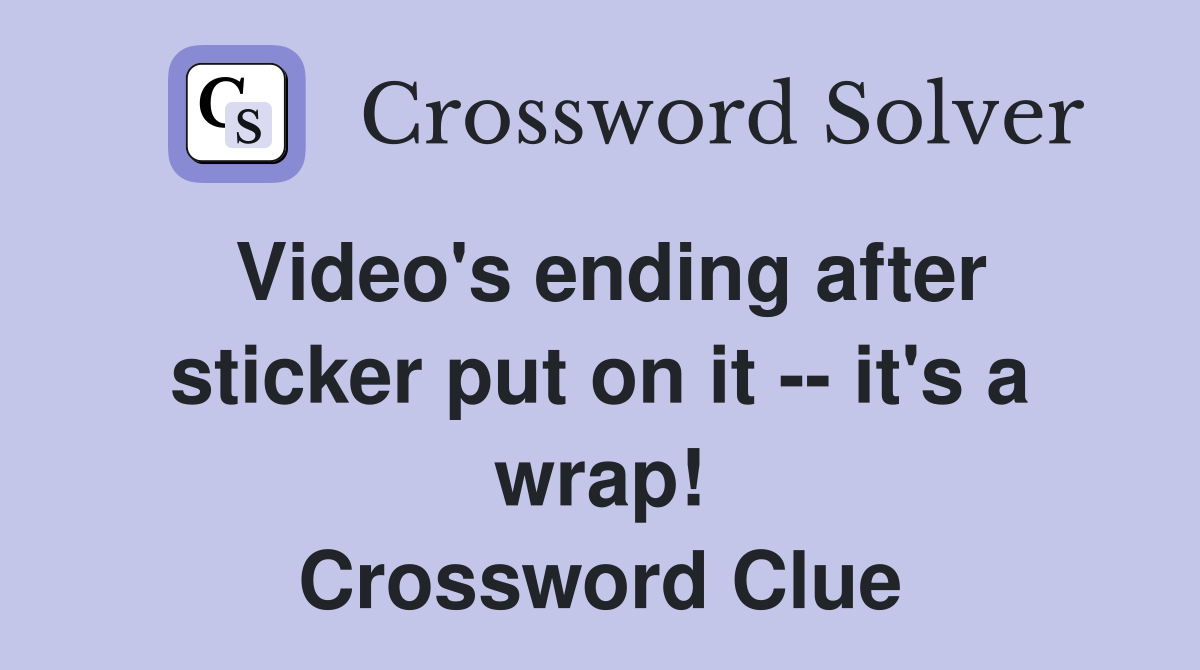 Video's ending after sticker put on it -- it's a wrap! Crossword Clue