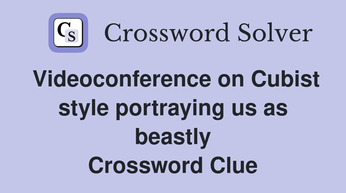 Videoconference on Cubist style portraying us as beastly Crossword Clue