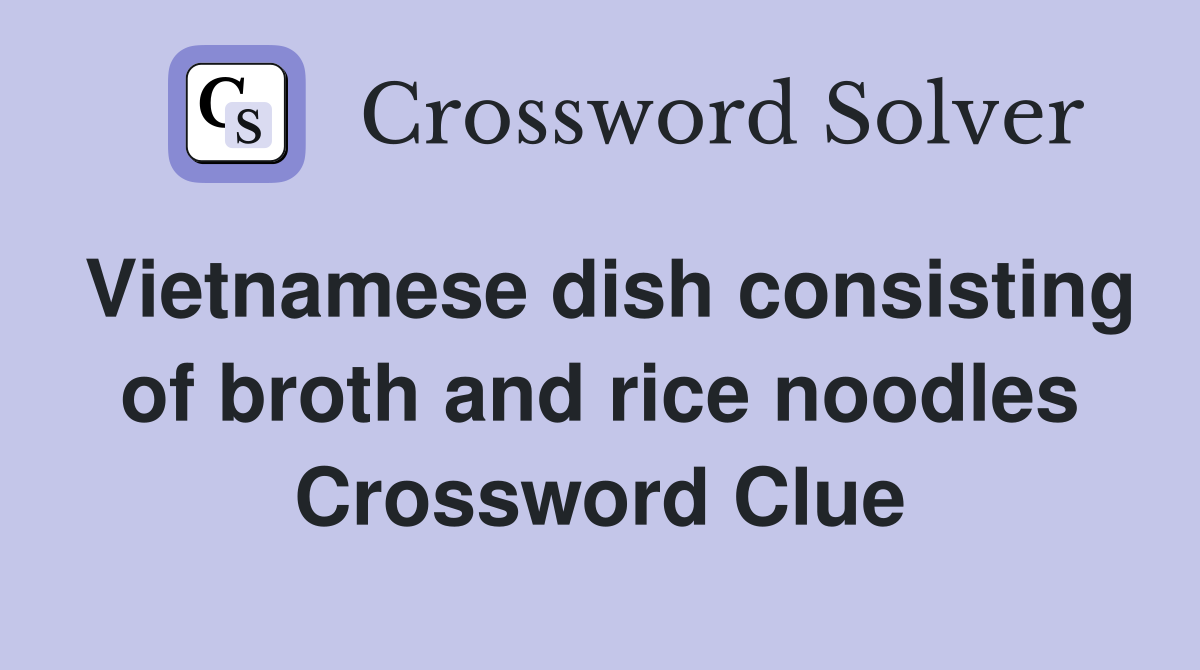 Vietnamese dish consisting of broth and rice noodles Crossword Clue
