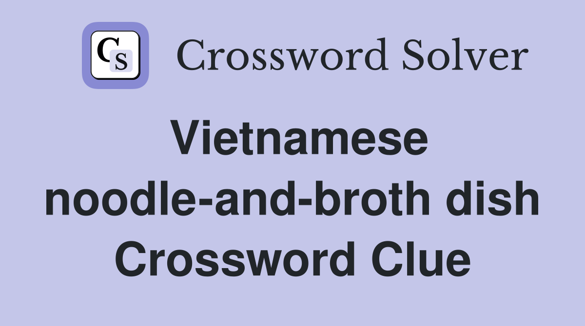 Vietnamese noodle-and-broth dish Crossword Clue