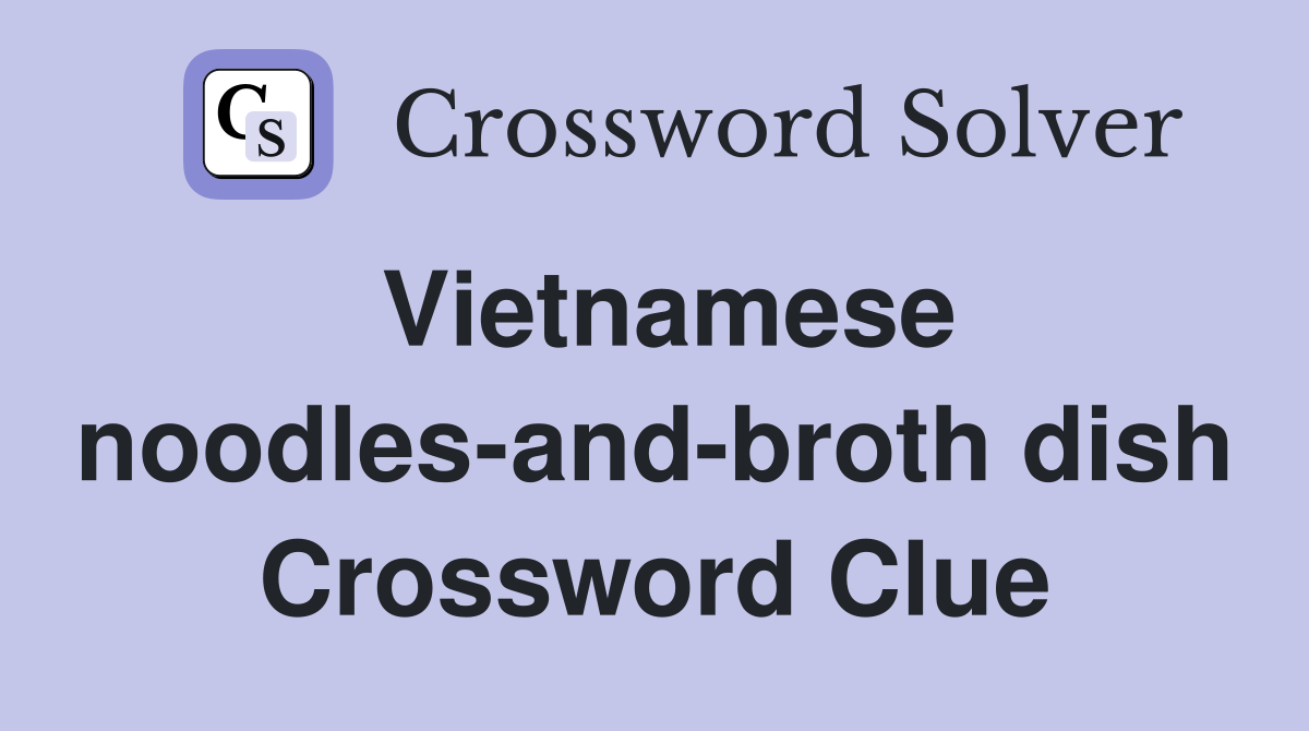 Vietnamese noodles-and-broth dish Crossword Clue