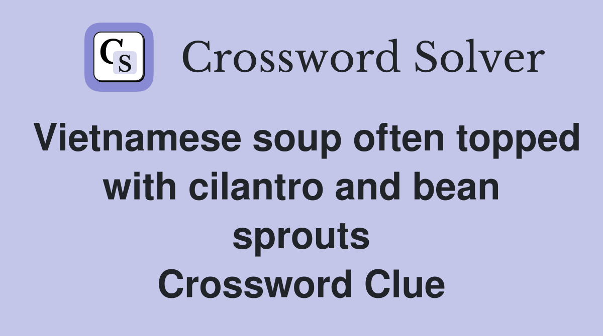 Vietnamese soup often topped with cilantro and bean sprouts Crossword Clue