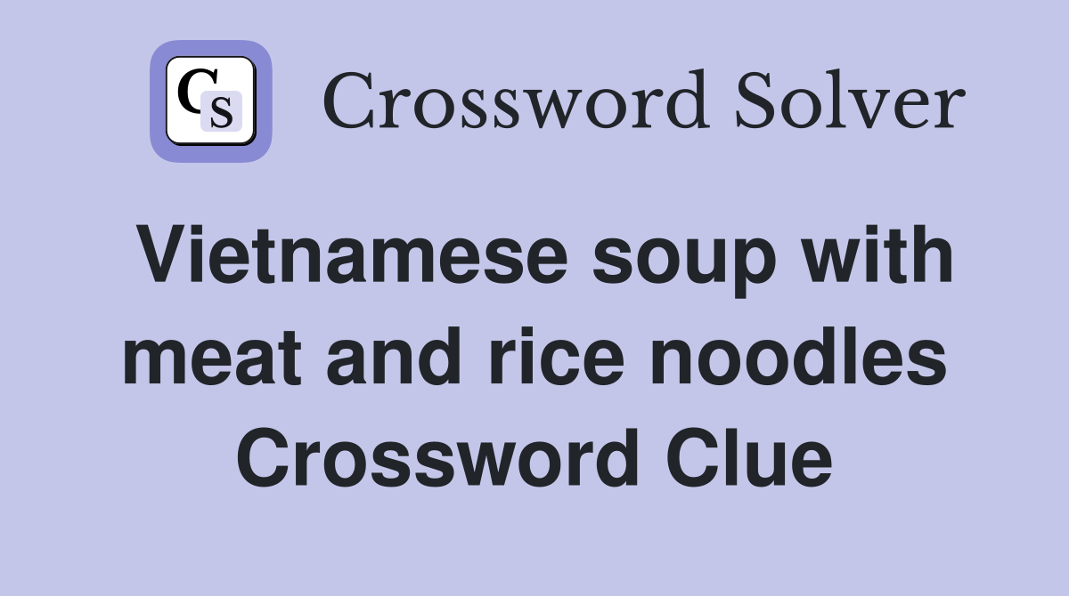 Vietnamese soup with meat and rice noodles Crossword Clue