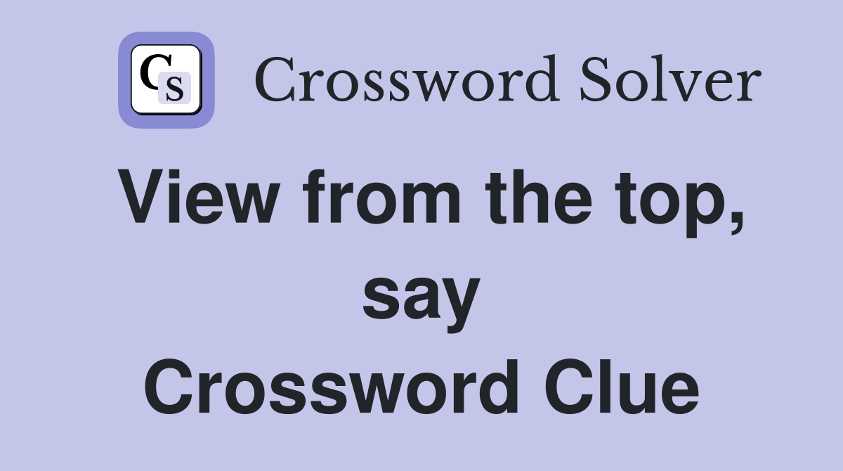 View from the top, say Crossword Clue