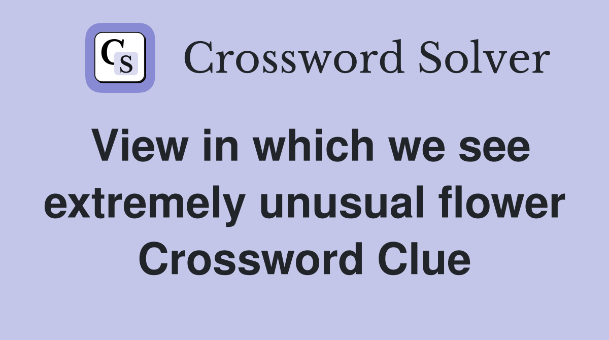 View in which we see extremely unusual flower Crossword Clue