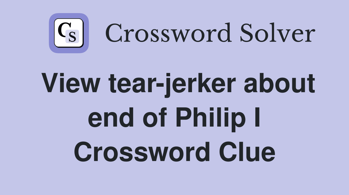 View tear-jerker about end of Philip I Crossword Clue