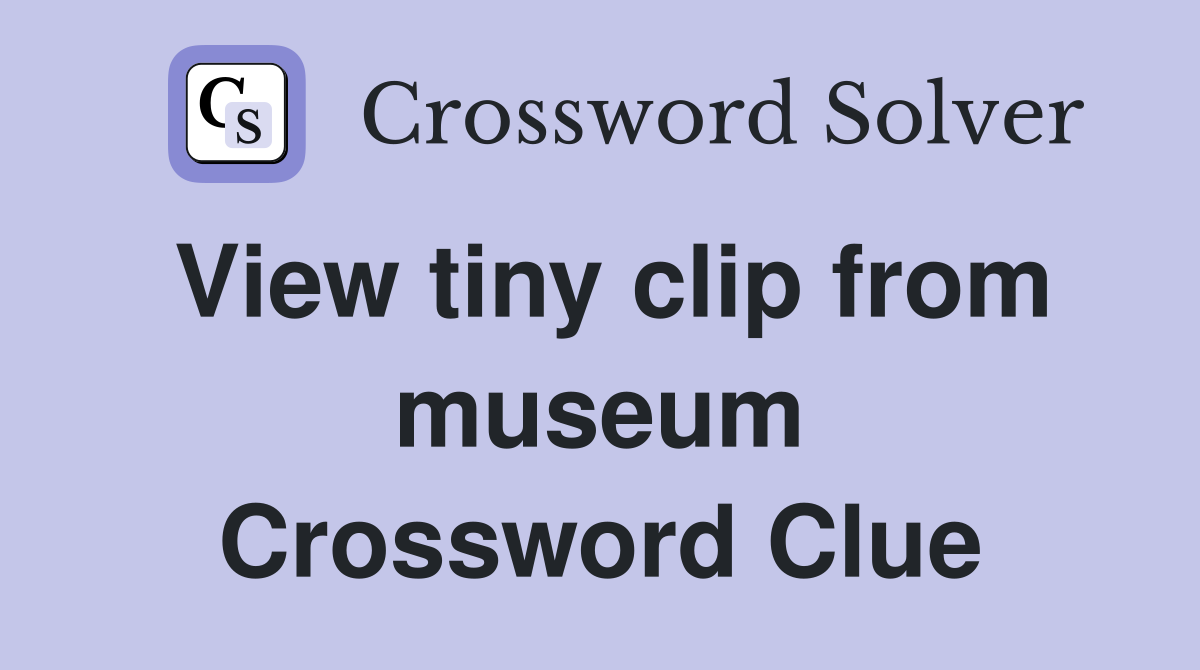 View tiny clip from museum Crossword Clue