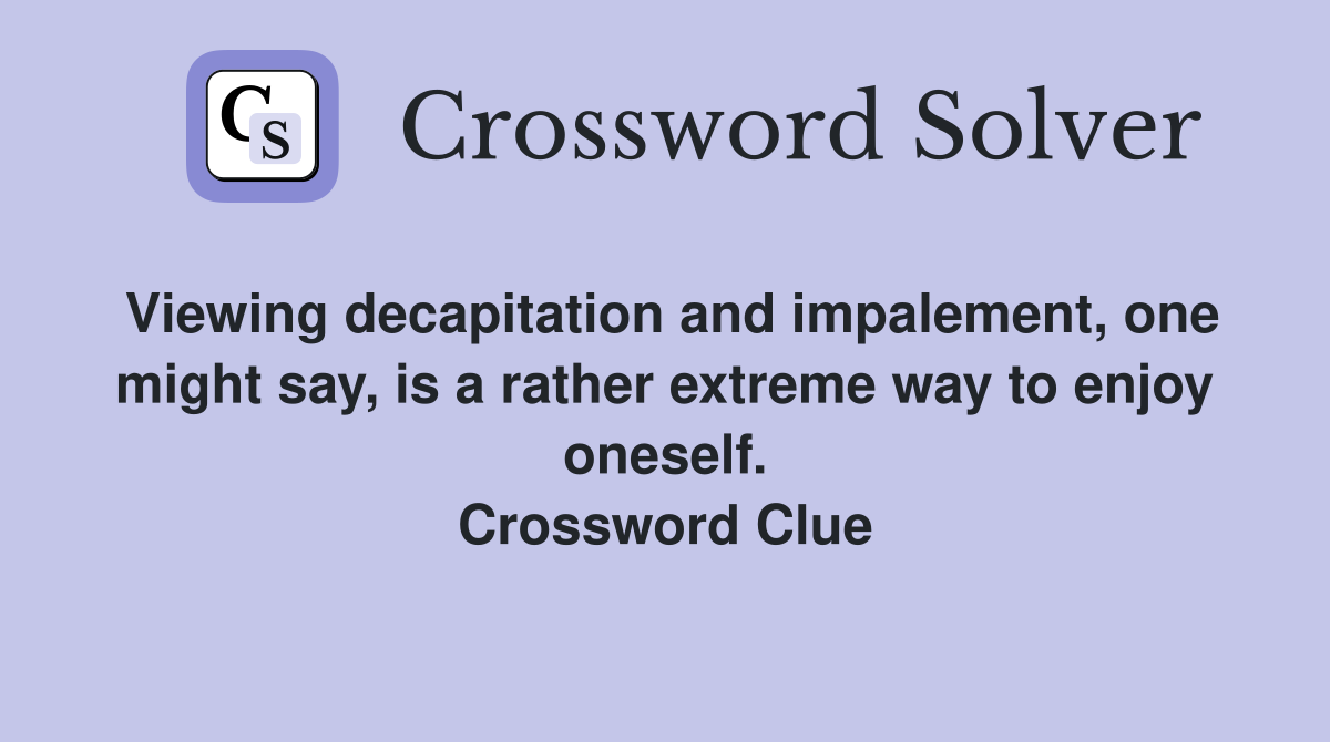 Viewing decapitation and impalement, one might say, is a rather extreme way to enjoy oneself. Crossword Clue