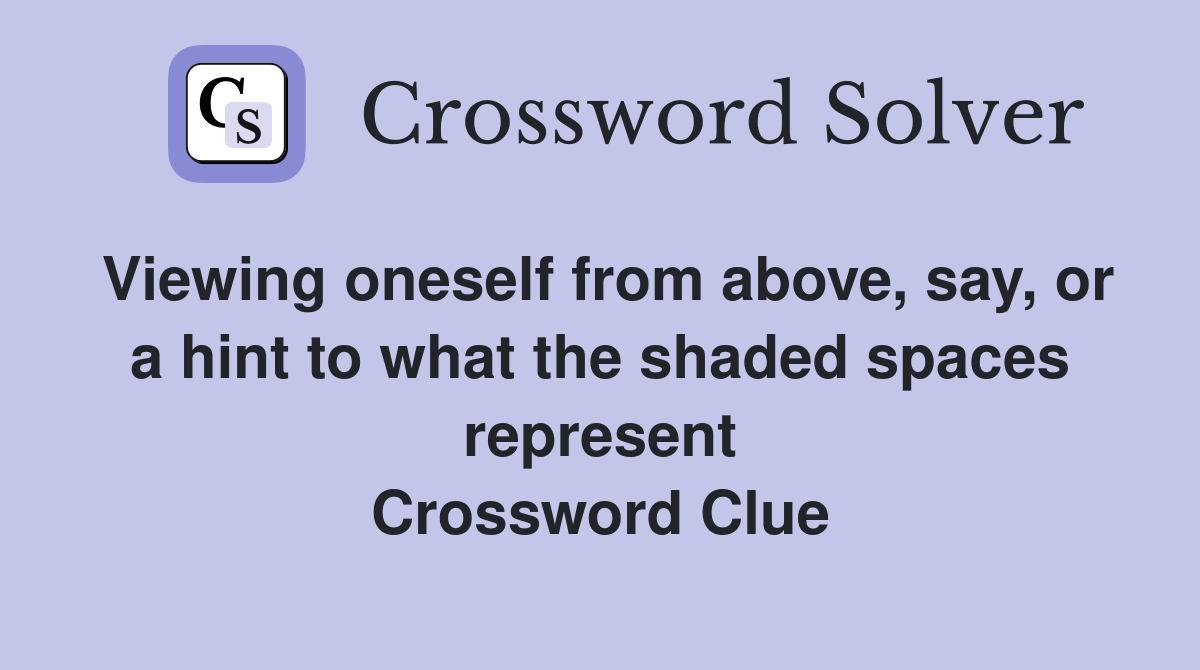 Viewing oneself from above, say, or a hint to what the shaded spaces represent Crossword Clue
