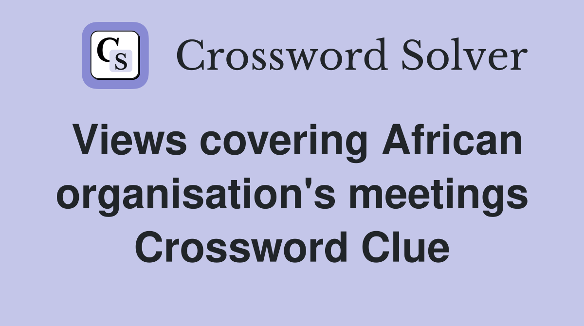 Views covering African organisation's meetings Crossword Clue