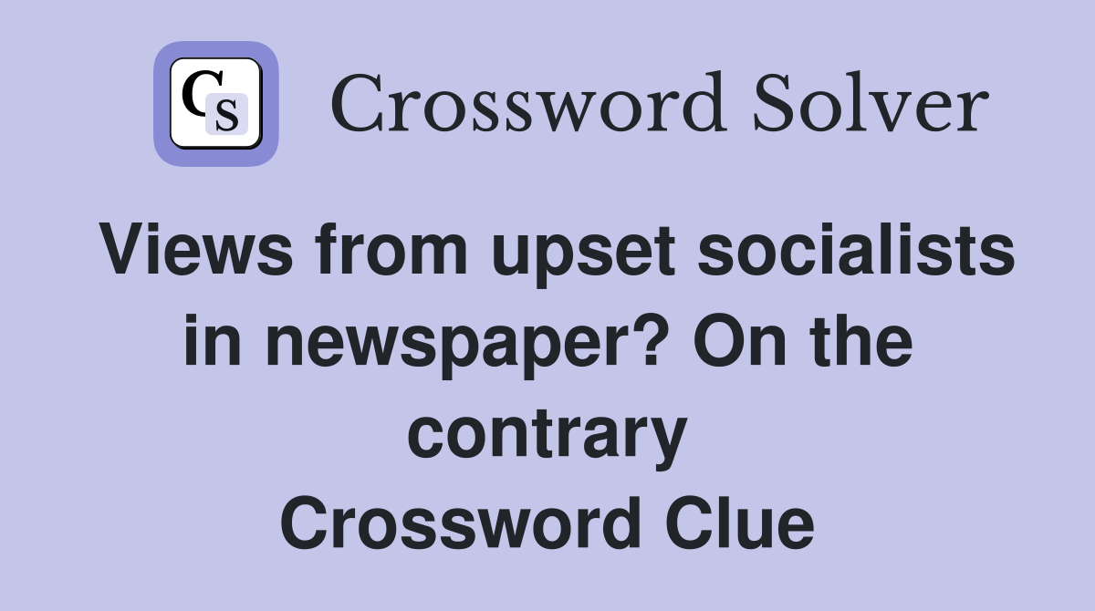 Views from upset socialists in newspaper? On the contrary Crossword Clue