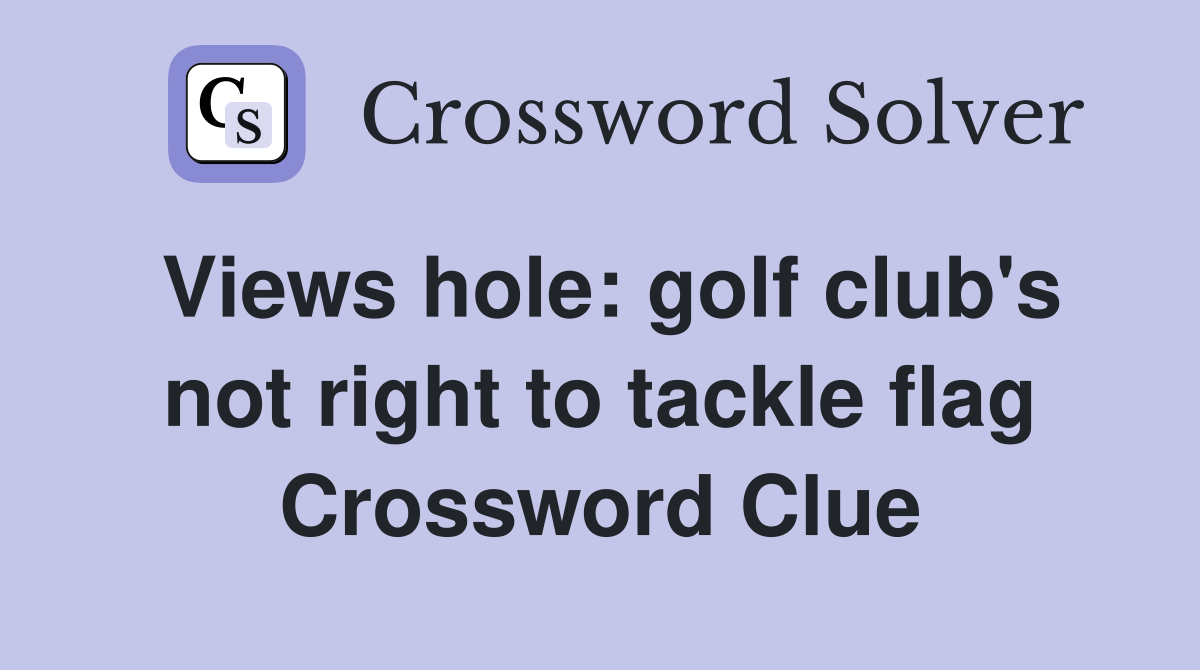 Views hole: golf club's not right to tackle flag Crossword Clue