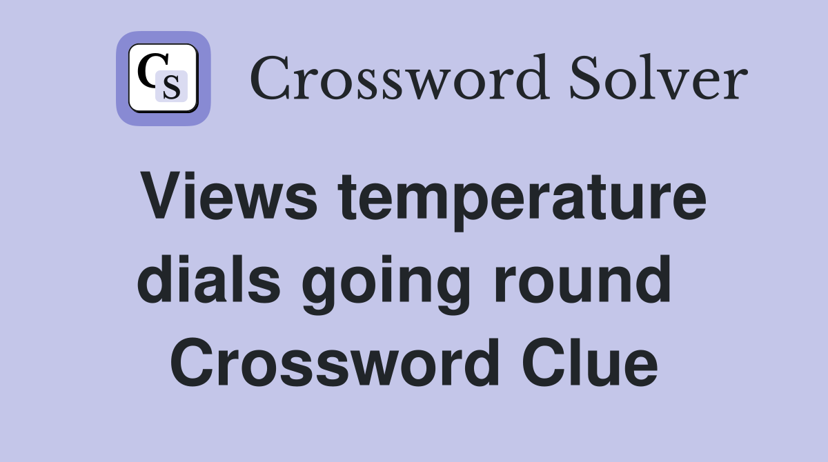Views temperature dials going round  Crossword Clue