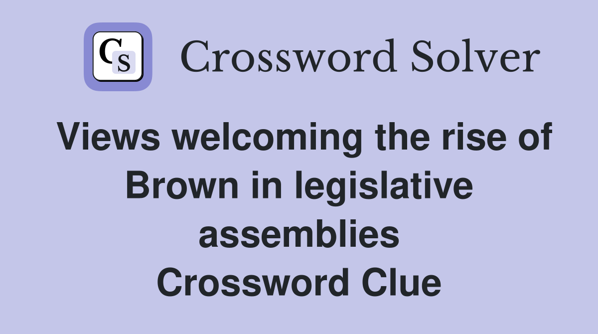 Views welcoming the rise of Brown in legislative assemblies Crossword Clue