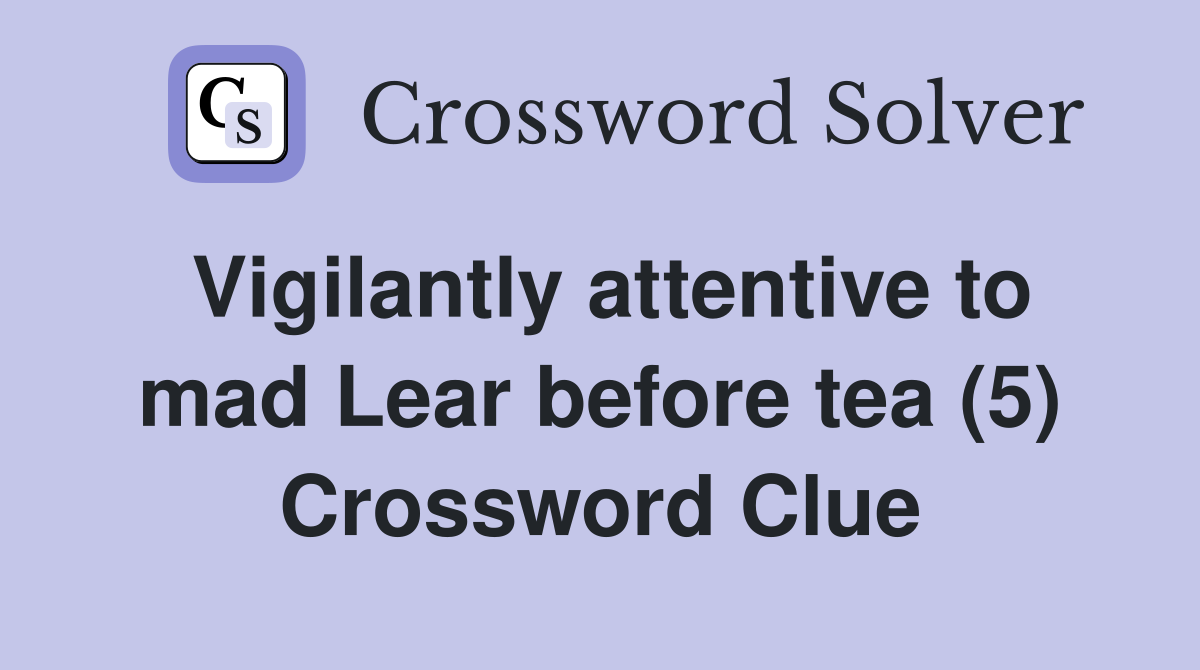 Vigilantly attentive to mad Lear before tea (5) Crossword Clue