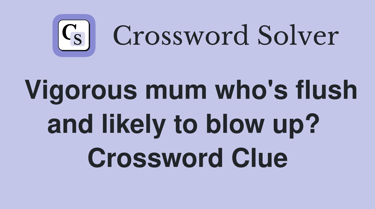 Vigorous mum who's flush and likely to blow up?  Crossword Clue