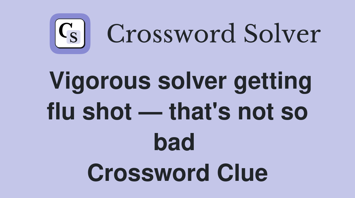 Vigorous solver getting flu shot — that's not so bad  Crossword Clue