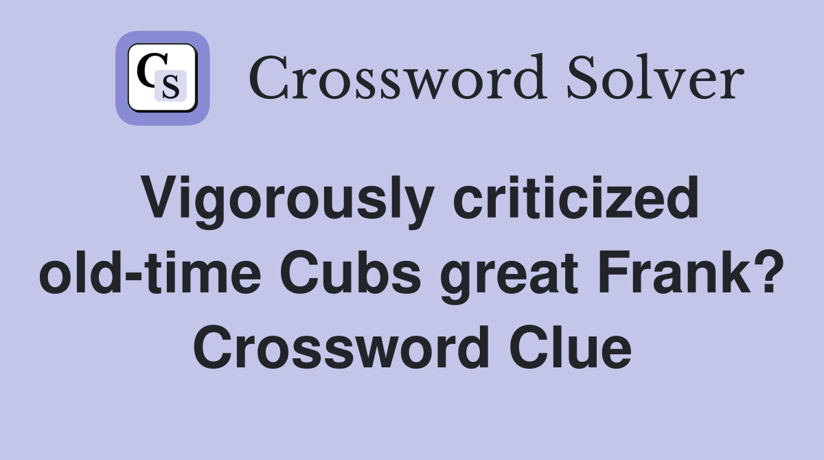 Vigorously criticized old-time Cubs great Frank? Crossword Clue