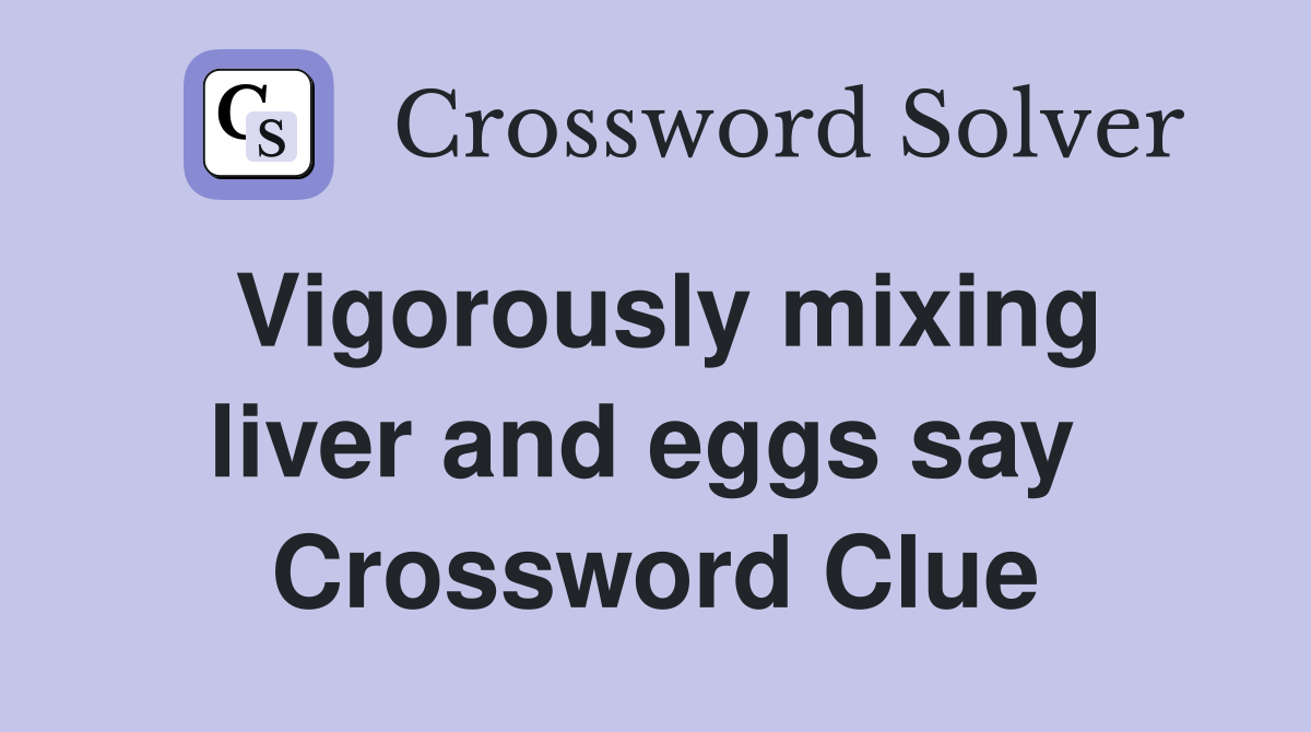 Vigorously mixing liver and eggs say  Crossword Clue