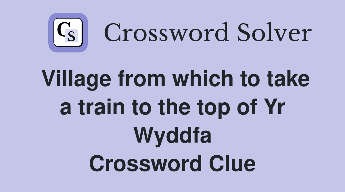 Village from which to take a train to the top of Yr Wyddfa Crossword Clue