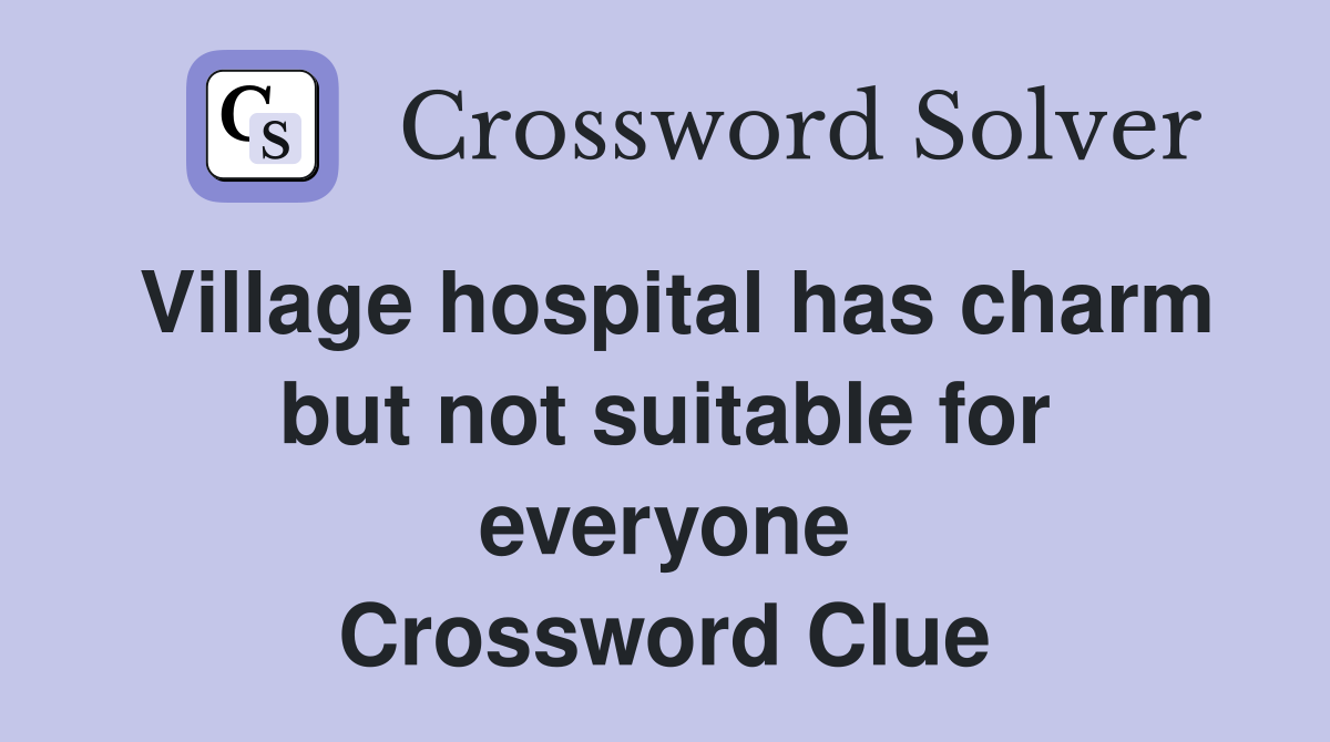 Village hospital has charm but not suitable for everyone Crossword Clue