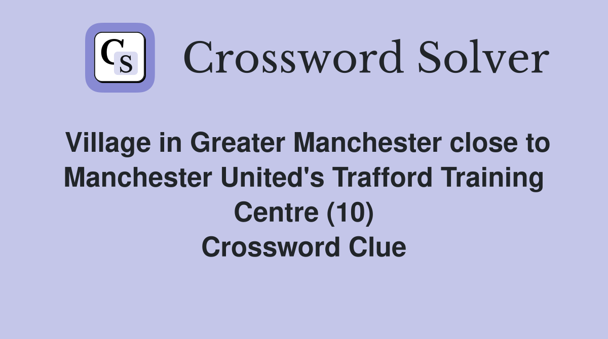 Village in Greater Manchester close to Manchester United's Trafford Training Centre (10) Crossword Clue