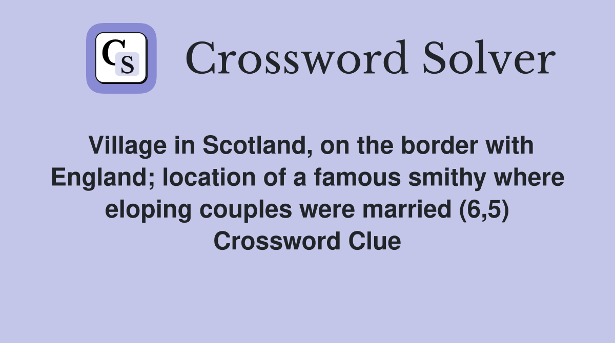 Village in Scotland, on the border with England; location of a famous smithy where eloping couples were married (6,5) Crossword Clue