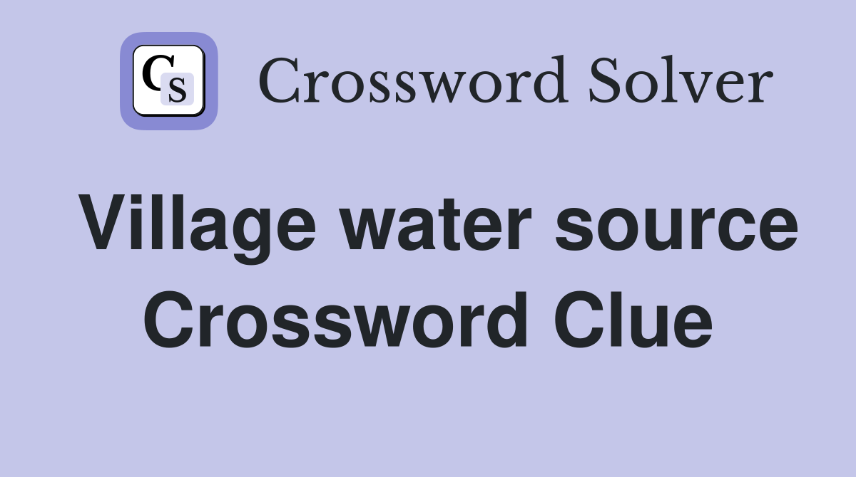 Village water source Crossword Clue