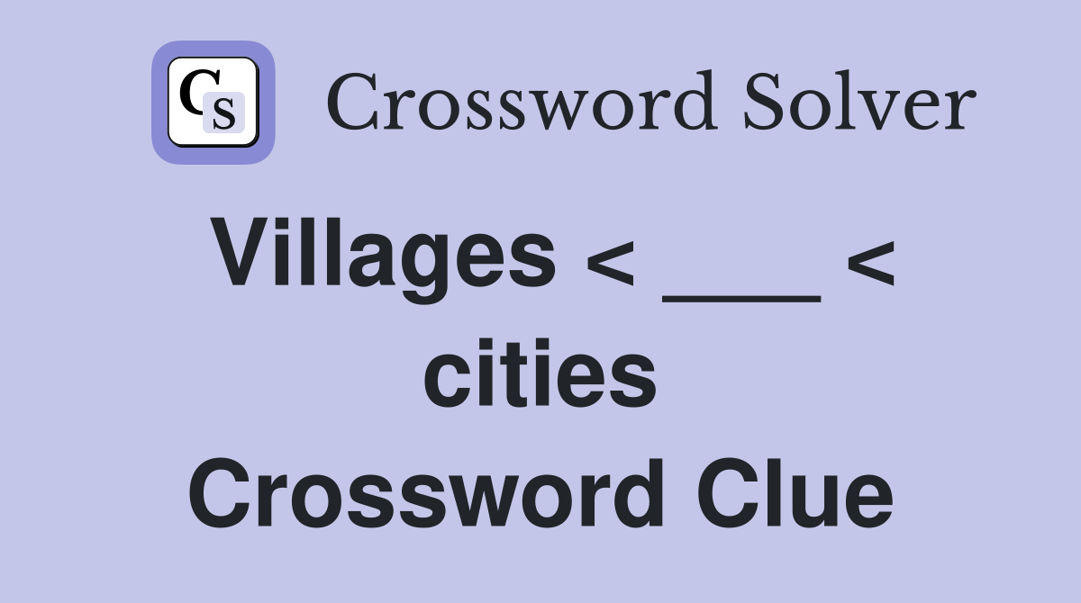 Villages < ___ < cities Crossword Clue