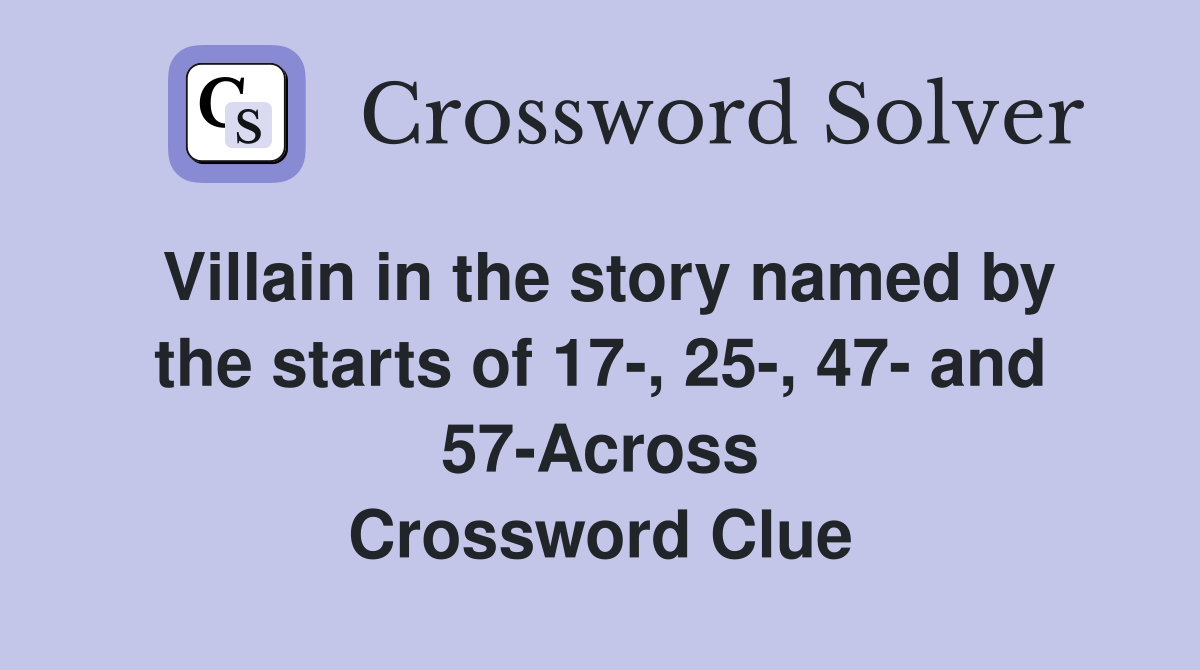 Villain in the story named by the starts of 17-, 25-, 47- and 57-Across Crossword Clue