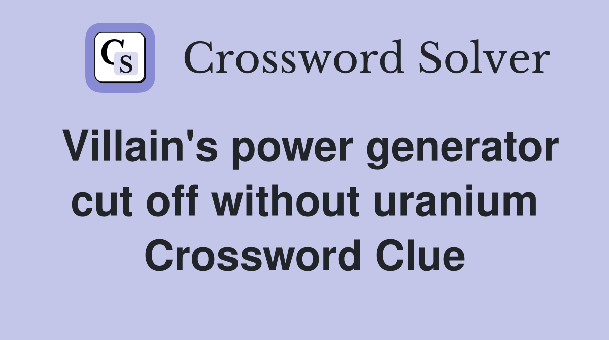 Villain's power generator cut off without uranium Crossword Clue