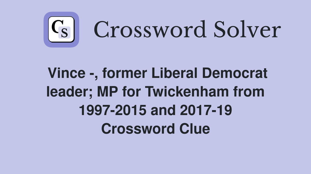 Vince -, former Liberal Democrat leader; MP for Twickenham from 1997-2015 and 2017-19 Crossword Clue